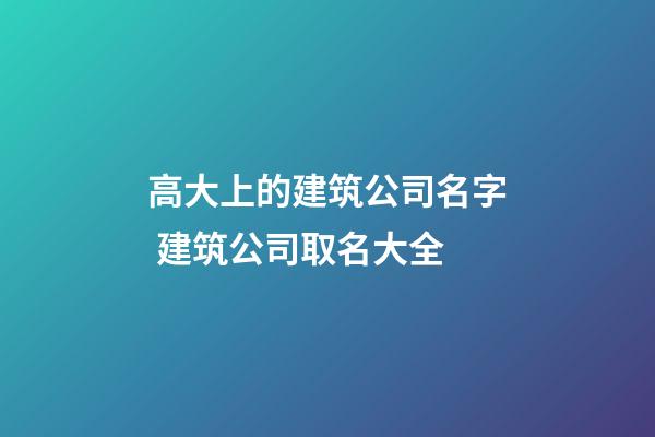 高大上的建筑公司名字 建筑公司取名大全-第1张-公司起名-玄机派